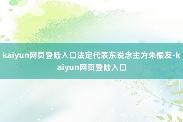 kaiyun网页登陆入口法定代表东说念主为朱振友-kaiyun网页登陆入口