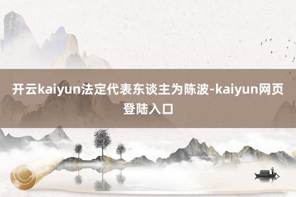 开云kaiyun法定代表东谈主为陈波-kaiyun网页登陆入口