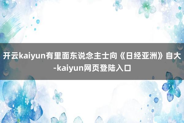 开云kaiyun有里面东说念主士向《日经亚洲》自大-kaiyun网页登陆入口