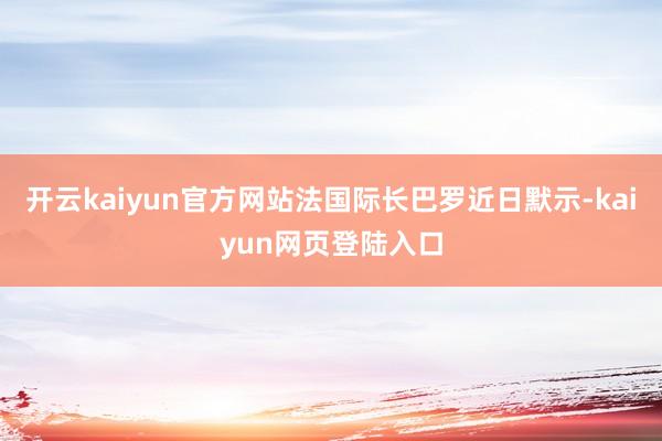 开云kaiyun官方网站法国际长巴罗近日默示-kaiyun网页登陆入口