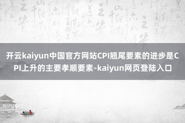开云kaiyun中国官方网站CPI翘尾要素的进步是CPI上升的主要孝顺要素-kaiyun网页登陆入口
