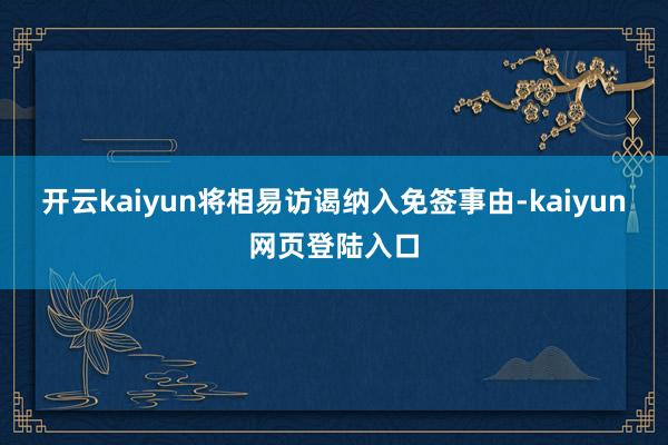 开云kaiyun将相易访谒纳入免签事由-kaiyun网页登陆入口
