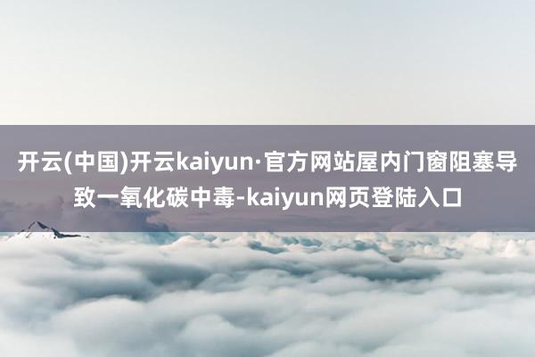 开云(中国)开云kaiyun·官方网站屋内门窗阻塞导致一氧化碳中毒-kaiyun网页登陆入口