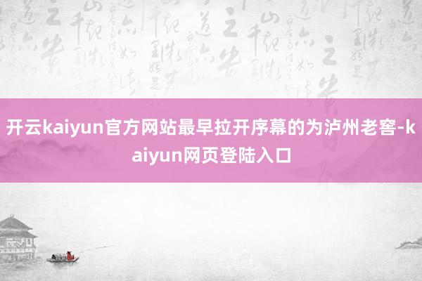 开云kaiyun官方网站最早拉开序幕的为泸州老窖-kaiyun网页登陆入口
