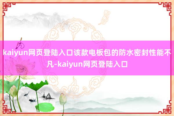 kaiyun网页登陆入口该款电板包的防水密封性能不凡-kaiyun网页登陆入口