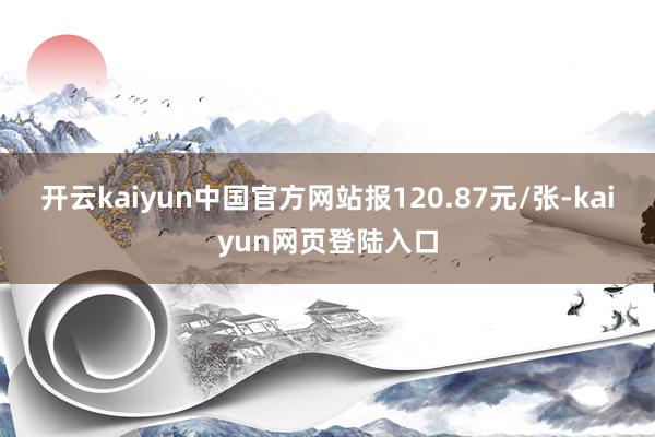 开云kaiyun中国官方网站报120.87元/张-kaiyun网页登陆入口