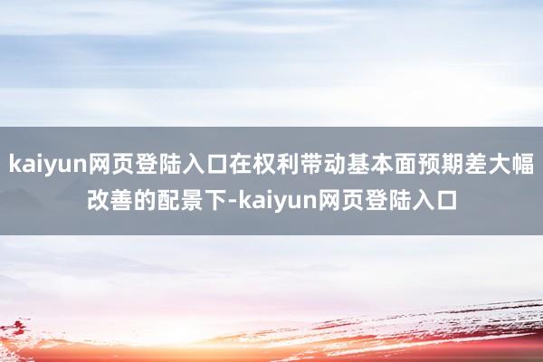 kaiyun网页登陆入口在权利带动基本面预期差大幅改善的配景下-kaiyun网页登陆入口