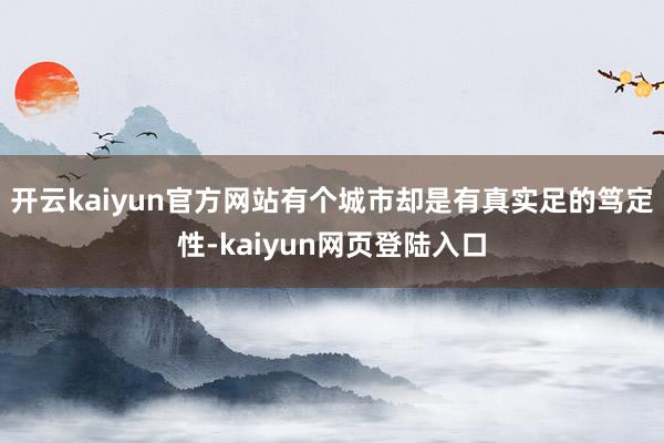 开云kaiyun官方网站有个城市却是有真实足的笃定性-kaiyun网页登陆入口