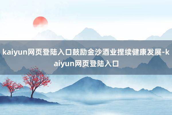 kaiyun网页登陆入口鼓励金沙酒业捏续健康发展-kaiyun网页登陆入口