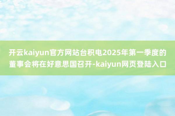 开云kaiyun官方网站台积电2025年第一季度的董事会将在好意思国召开-kaiyun网页登陆入口
