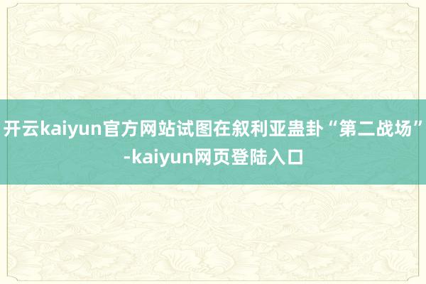 开云kaiyun官方网站试图在叙利亚蛊卦“第二战场”-kaiyun网页登陆入口