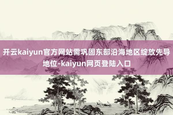 开云kaiyun官方网站需巩固东部沿海地区绽放先导地位-kaiyun网页登陆入口