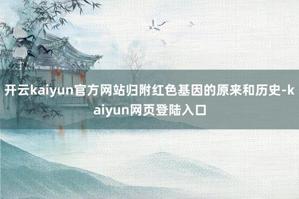 开云kaiyun官方网站归附红色基因的原来和历史-kaiyun网页登陆入口