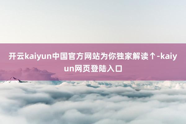 开云kaiyun中国官方网站为你独家解读↑-kaiyun网页登陆入口