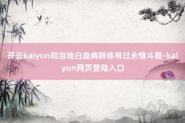 开云kaiyun和当地白血病群体有过永恒斗殴-kaiyun网页登陆入口