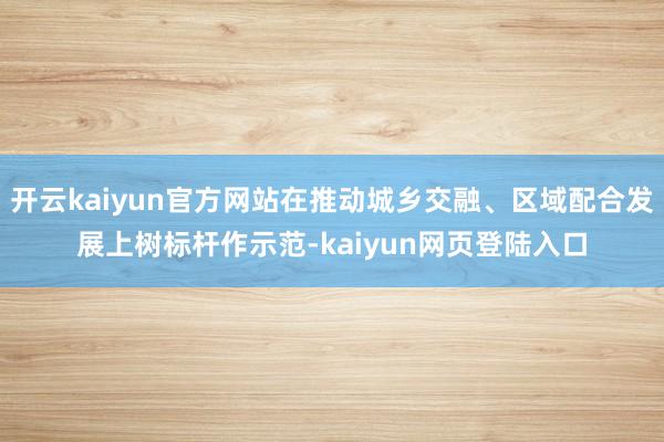 开云kaiyun官方网站在推动城乡交融、区域配合发展上树标杆作示范-kaiyun网页登陆入口