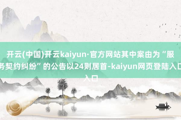 开云(中国)开云kaiyun·官方网站其中案由为“服务契约纠纷”的公告以24则居首-kaiyun网页登陆入口