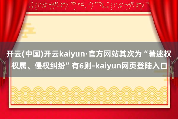 开云(中国)开云kaiyun·官方网站其次为“著述权权属、侵权纠纷”有6则-kaiyun网页登陆入口