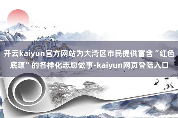 开云kaiyun官方网站为大湾区市民提供富含“红色底蕴”的各样化志愿做事-kaiyun网页登陆入口