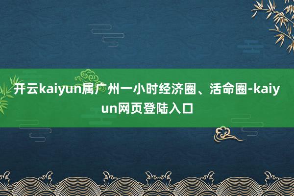 开云kaiyun属广州一小时经济圈、活命圈-kaiyun网页登陆入口