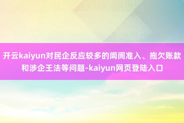 开云kaiyun对民企反应较多的阛阓准入、拖欠账款和涉企王法等问题-kaiyun网页登陆入口