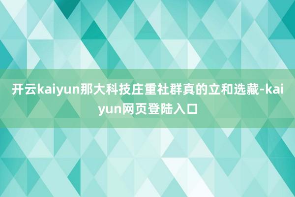 开云kaiyun那大科技庄重社群真的立和选藏-kaiyun网页登陆入口