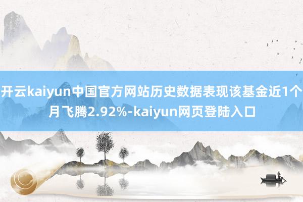 开云kaiyun中国官方网站历史数据表现该基金近1个月飞腾2.92%-kaiyun网页登陆入口