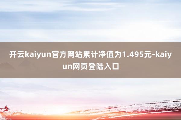 开云kaiyun官方网站累计净值为1.495元-kaiyun网页登陆入口