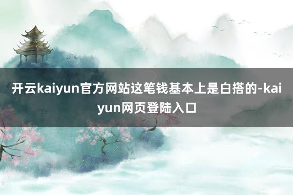 开云kaiyun官方网站这笔钱基本上是白搭的-kaiyun网页登陆入口