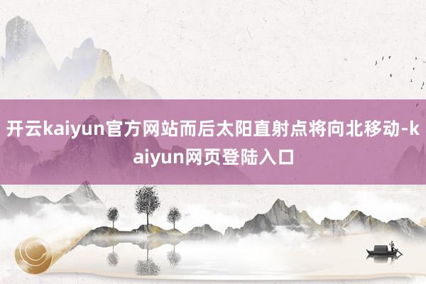 开云kaiyun官方网站而后太阳直射点将向北移动-kaiyun网页登陆入口