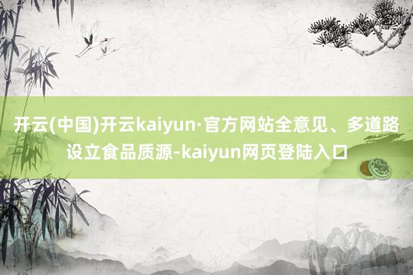 开云(中国)开云kaiyun·官方网站全意见、多道路设立食品质源-kaiyun网页登陆入口