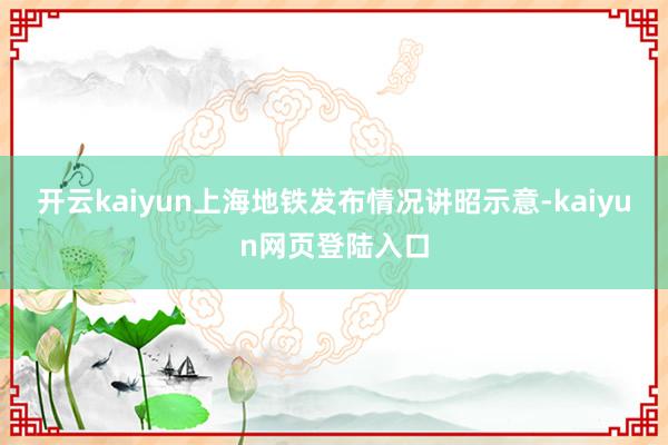开云kaiyun上海地铁发布情况讲昭示意-kaiyun网页登陆入口