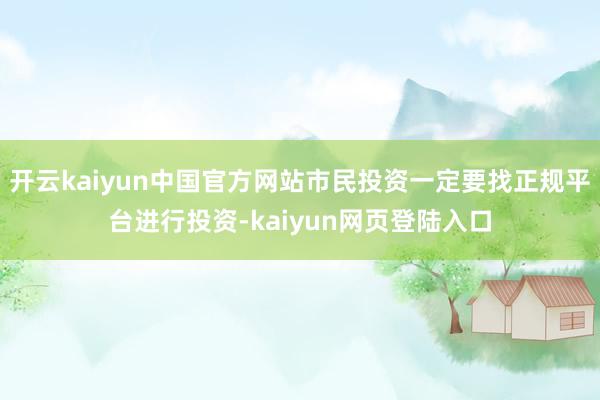 开云kaiyun中国官方网站市民投资一定要找正规平台进行投资-kaiyun网页登陆入口