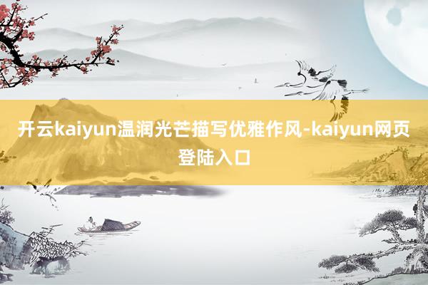 开云kaiyun温润光芒描写优雅作风-kaiyun网页登陆入口