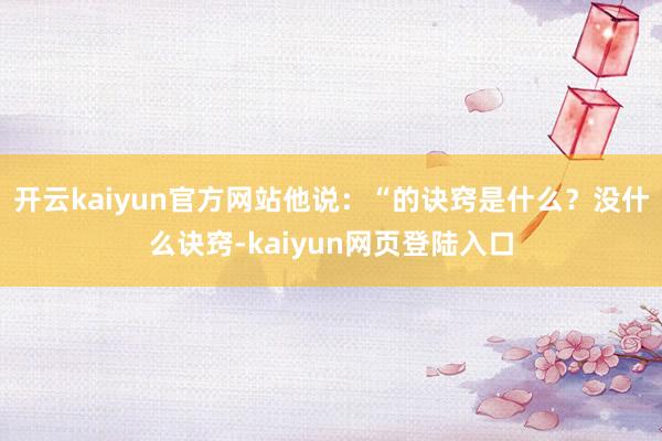 开云kaiyun官方网站他说：“的诀窍是什么？没什么诀窍-kaiyun网页登陆入口