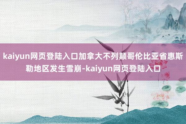 kaiyun网页登陆入口加拿大不列颠哥伦比亚省惠斯勒地区发生雪崩-kaiyun网页登陆入口