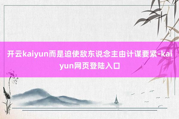 开云kaiyun而是迫使敌东说念主由计谋要紧-kaiyun网页登陆入口