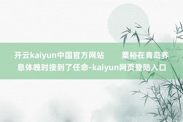 开云kaiyun中国官方网站        粟裕在青岛养息体魄时接到了任命-kaiyun网页登陆入口