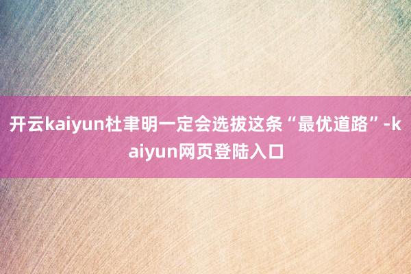 开云kaiyun杜聿明一定会选拔这条“最优道路”-kaiyun网页登陆入口