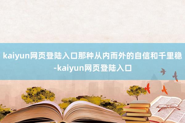 kaiyun网页登陆入口那种从内而外的自信和千里稳-kaiyun网页登陆入口
