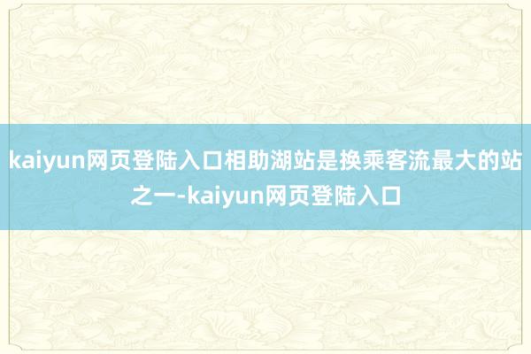 kaiyun网页登陆入口相助湖站是换乘客流最大的站之一-kaiyun网页登陆入口