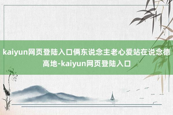 kaiyun网页登陆入口俩东说念主老心爱站在说念德高地-kaiyun网页登陆入口