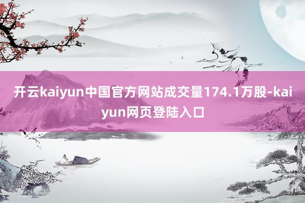 开云kaiyun中国官方网站成交量174.1万股-kaiyun网页登陆入口