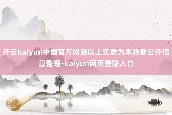 开云kaiyun中国官方网站以上实质为本站据公开信息整理-kaiyun网页登陆入口