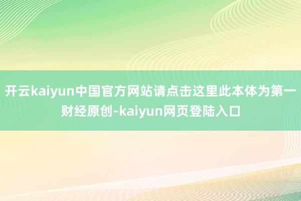 开云kaiyun中国官方网站请点击这里此本体为第一财经原创-kaiyun网页登陆入口