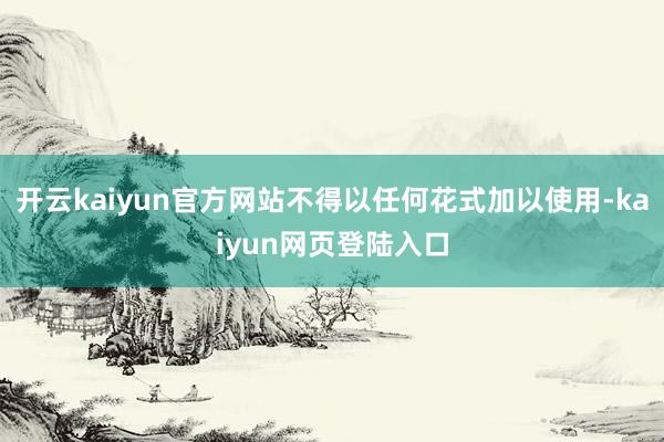 开云kaiyun官方网站不得以任何花式加以使用-kaiyun网页登陆入口