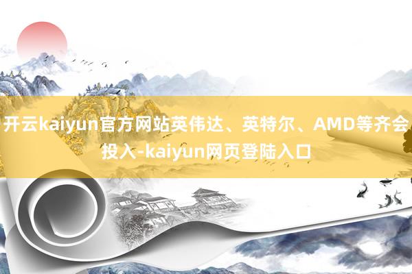开云kaiyun官方网站英伟达、英特尔、AMD等齐会投入-kaiyun网页登陆入口