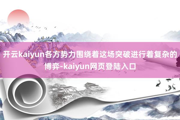 开云kaiyun各方势力围绕着这场突破进行着复杂的博弈-kaiyun网页登陆入口