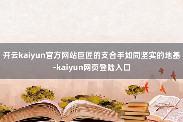 开云kaiyun官方网站巨匠的支合手如同坚实的地基-kaiyun网页登陆入口