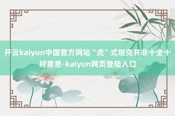 开云kaiyun中国官方网站“虎”式坦克并非十全十好意思-kaiyun网页登陆入口
